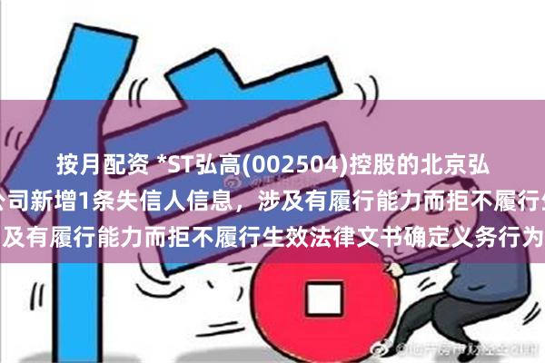 按月配资 *ST弘高(002504)控股的北京弘高建筑装饰工程设计有限公司新增1条失信人信息，涉及有履行能力而拒不履行生效法律文书确定义务行为