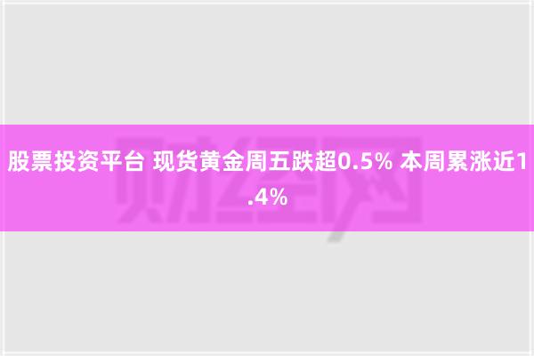 股票投资平台 现货黄金周五跌超0.5% 本周累涨近1.4%