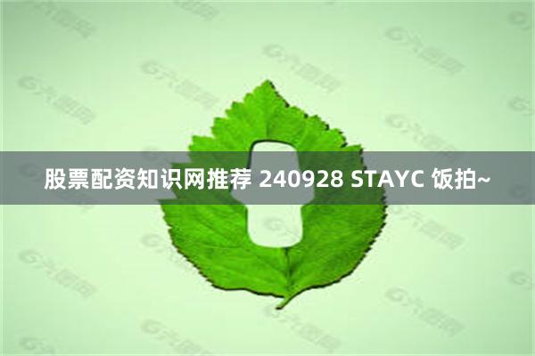 股票配资知识网推荐 240928 STAYC 饭拍~