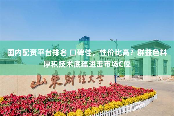 国内配资平台排名 口碑佳，性价比高？群益色料厚积技术底蕴进击市场C位