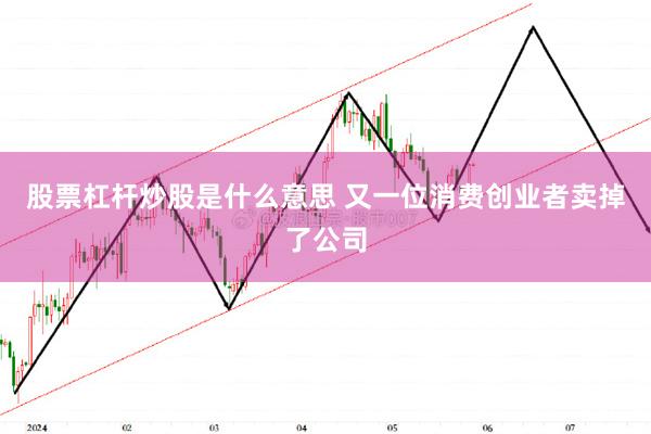 股票杠杆炒股是什么意思 又一位消费创业者卖掉了公司