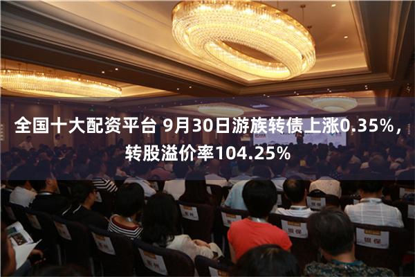 全国十大配资平台 9月30日游族转债上涨0.35%，转股溢价率104.25%