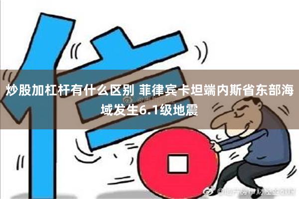 炒股加杠杆有什么区别 菲律宾卡坦端内斯省东部海域发生6.1级地震