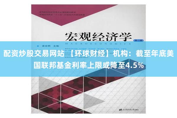 配资炒股交易网站 【环球财经】机构：截至年底美国联邦基金利率上限或降至4.5%