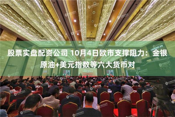 股票实盘配资公司 10月4日欧市支撑阻力：金银原油+美元指数等六大货币对