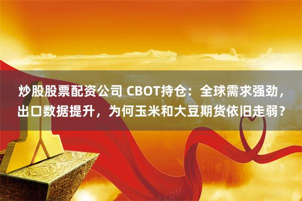 炒股股票配资公司 CBOT持仓：全球需求强劲，出口数据提升，为何玉米和大豆期货依旧走弱？