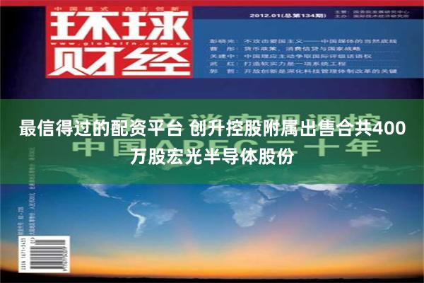 最信得过的配资平台 创升控股附属出售合共400万股宏光半导体股份