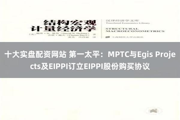 十大实盘配资网站 第一太平：MPTC与Egis Projects及EIPPI订立EIPPI股份购买协议