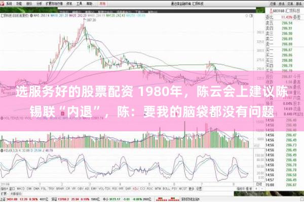 选服务好的股票配资 1980年，陈云会上建议陈锡联“内退”，陈：要我的脑袋都没有问题