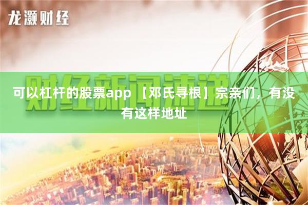 可以杠杆的股票app 【邓氏寻根】宗亲们，有没有这样地址