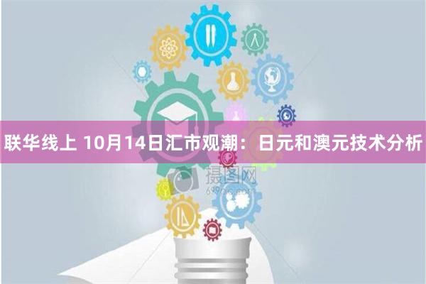 联华线上 10月14日汇市观潮：日元和澳元技术分析