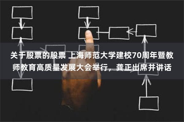 关于股票的股票 上海师范大学建校70周年暨教师教育高质量发展大会举行，龚正出席并讲话