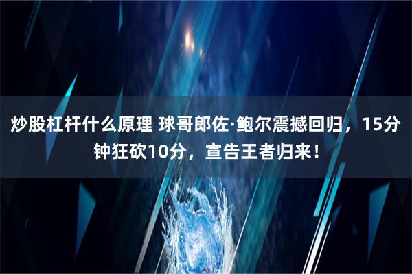 炒股杠杆什么原理 球哥郎佐·鲍尔震撼回归，15分钟狂砍10分，宣告王者归来！