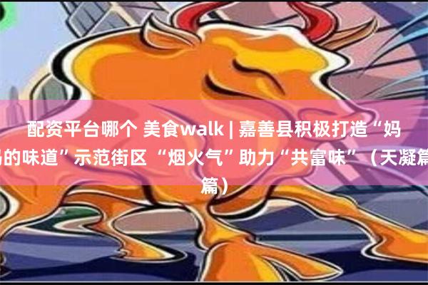 配资平台哪个 美食walk | 嘉善县积极打造“妈妈的味道”示范街区 “烟火气”助力“共富味”（天凝篇）