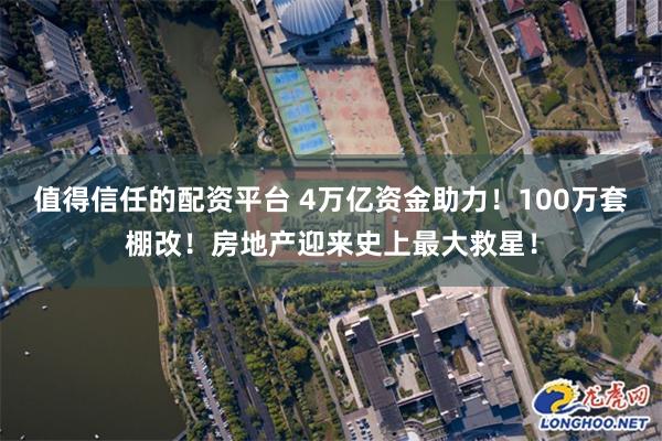 值得信任的配资平台 4万亿资金助力！100万套棚改！房地产迎来史上最大救星！