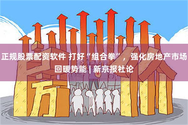 正规股票配资软件 打好“组合拳”，强化房地产市场回暖势能 | 新京报社论