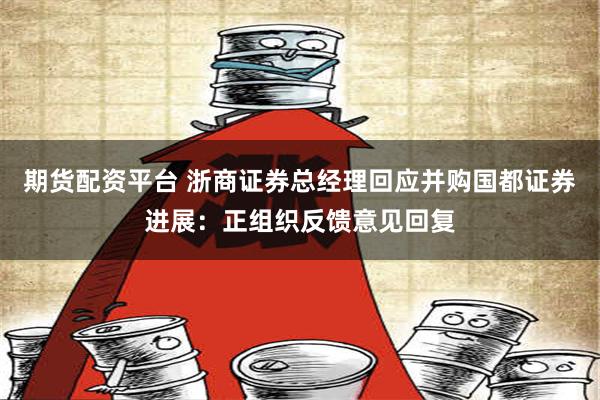 期货配资平台 浙商证券总经理回应并购国都证券进展：正组织反馈意见回复