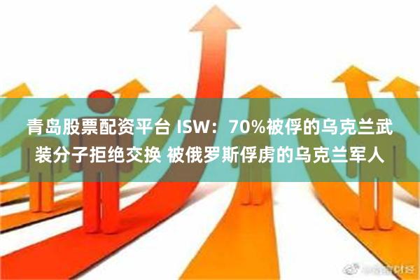 青岛股票配资平台 ISW：70%被俘的乌克兰武装分子拒绝交换 被俄罗斯俘虏的乌克兰军人