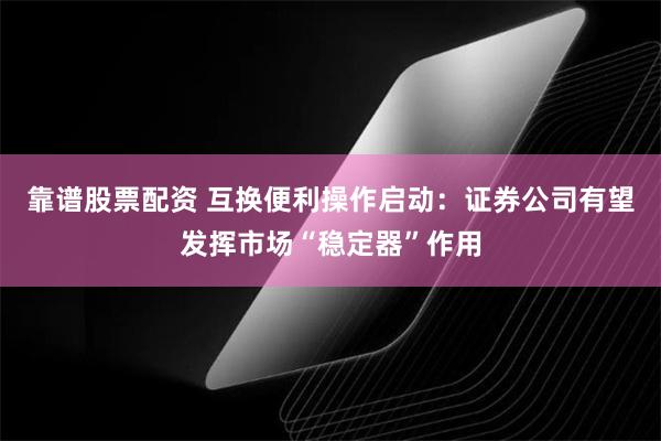 靠谱股票配资 互换便利操作启动：证券公司有望发挥市场“稳定器”作用