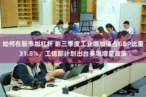 如何在股市加杠杆 前三季度工业增加值占GDP比重31.8%，工信部计划出台多项增量政策