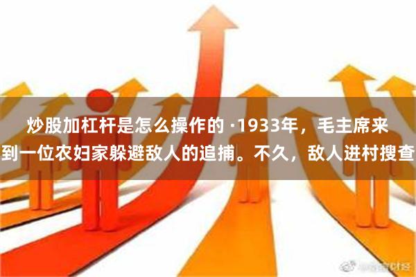 炒股加杠杆是怎么操作的 ·1933年，毛主席来到一位农妇家躲避敌人的追捕。不久，敌人进村搜查