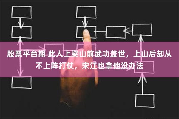 股票平台期 此人上梁山前武功盖世，上山后却从不上阵打仗，宋江也拿他没办法