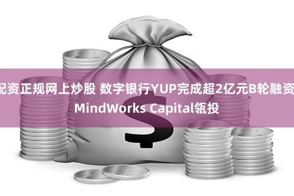 配资正规网上炒股 数字银行YUP完成超2亿元B轮融资，MindWorks Capital瓴投