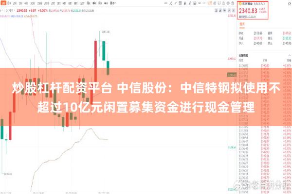 炒股杠杆配资平台 中信股份：中信特钢拟使用不超过10亿元闲置募集资金进行现金管理