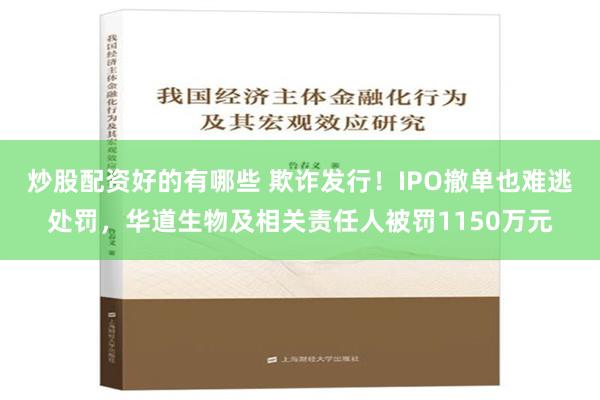 炒股配资好的有哪些 欺诈发行！IPO撤单也难逃处罚，华道生物及相关责任人被罚1150万元