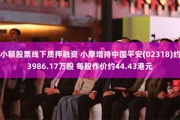 小额股票线下质押融资 小摩增持中国平安(02318)约3986.17万股 每股作价约44.43港元