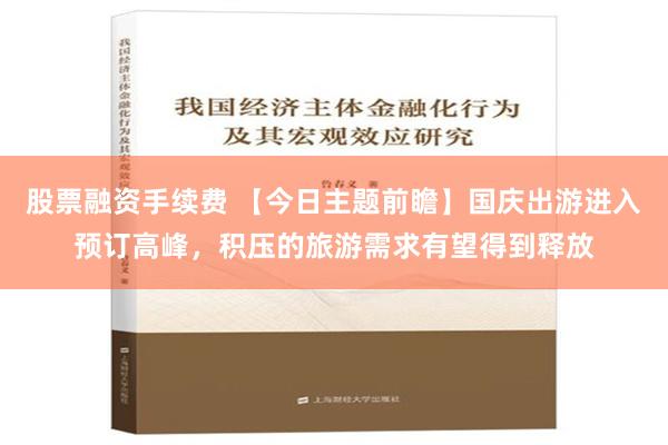 股票融资手续费 【今日主题前瞻】国庆出游进入预订高峰，积压的旅游需求有望得到释放