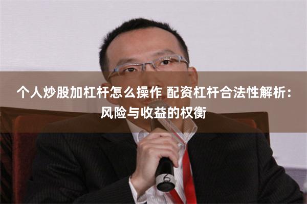 个人炒股加杠杆怎么操作 配资杠杆合法性解析：风险与收益的权衡