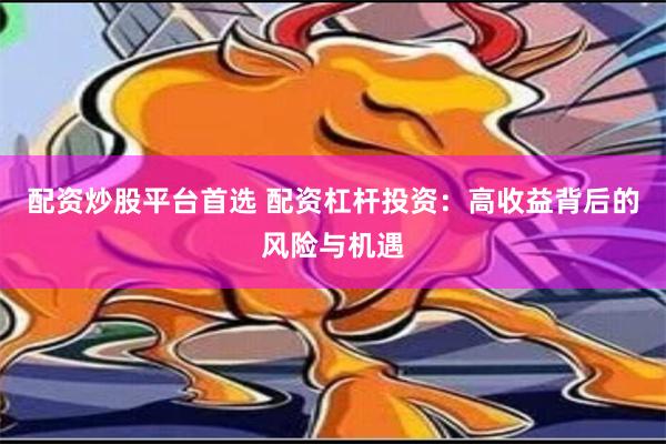 配资炒股平台首选 配资杠杆投资：高收益背后的风险与机遇