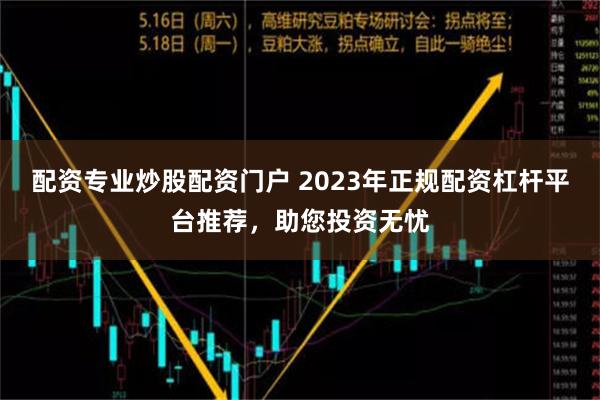 配资专业炒股配资门户 2023年正规配资杠杆平台推荐，助您投资无忧