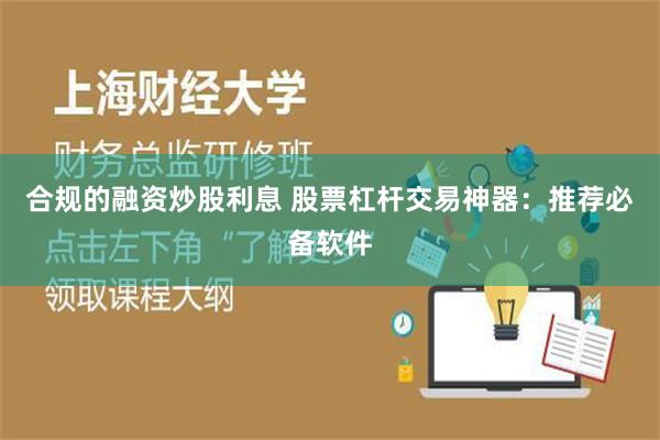 合规的融资炒股利息 股票杠杆交易神器：推荐必备软件