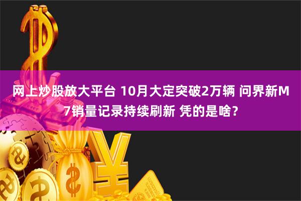 网上炒股放大平台 10月大定突破2万辆 问界新M7销量记录持续刷新 凭的是啥？