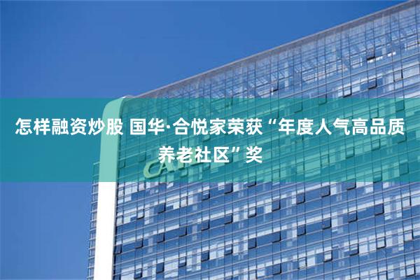 怎样融资炒股 国华·合悦家荣获“年度人气高品质养老社区”奖