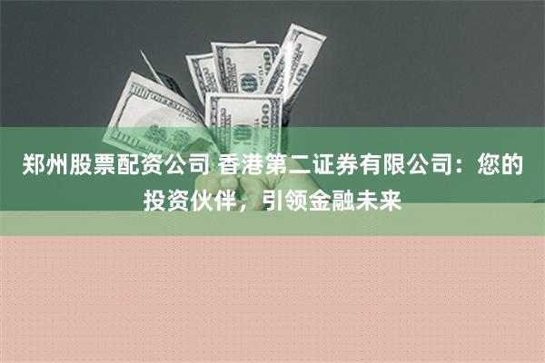 郑州股票配资公司 香港第二证券有限公司：您的投资伙伴，引领金融未来