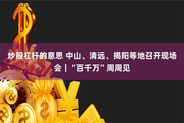 炒股杠杆的意思 中山、清远、揭阳等地召开现场会｜“百千万”周周见