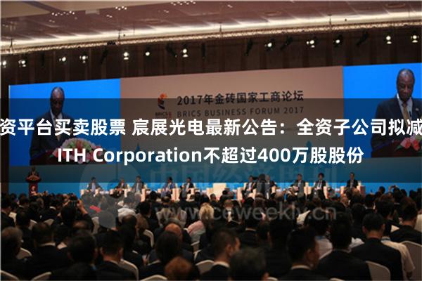 配资平台买卖股票 宸展光电最新公告：全资子公司拟减持ITH Corporation不超过400万股股份