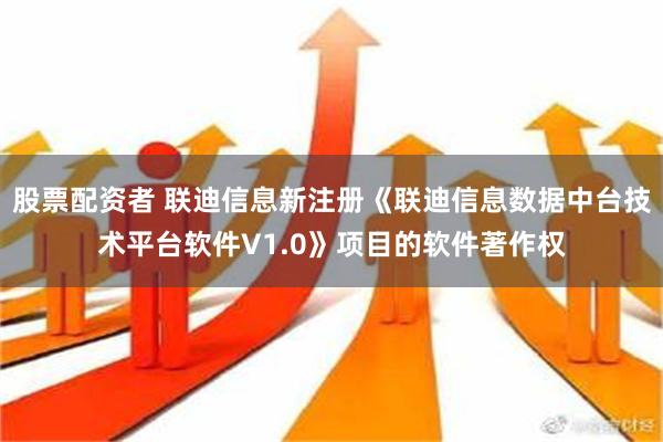 股票配资者 联迪信息新注册《联迪信息数据中台技术平台软件V1.0》项目的软件著作权