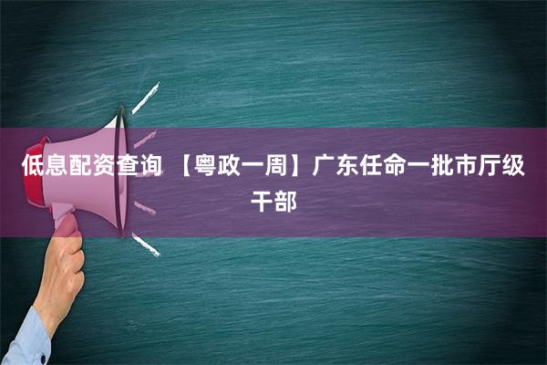 低息配资查询 【粤政一周】广东任命一批市厅级干部