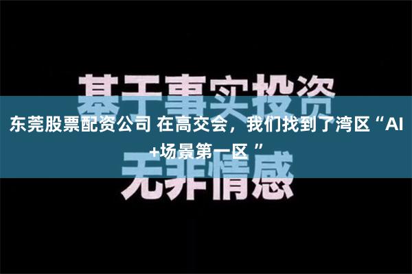 东莞股票配资公司 在高交会，我们找到了湾区“AI+场景第一区 ”