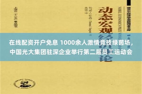 在线配资开户免息 1000余人激情竞技绿茵场，中国光大集团驻深企业举行第二届员工运动会