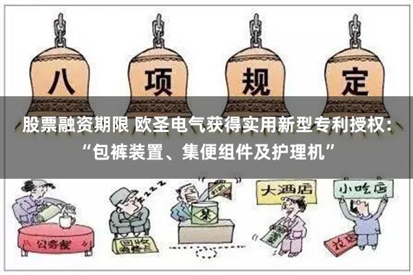 股票融资期限 欧圣电气获得实用新型专利授权：“包裤装置、集便组件及护理机”