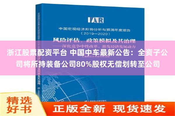 浙江股票配资平台 中国中车最新公告：全资子公司将所持装备公司80%股权无偿划转至公司