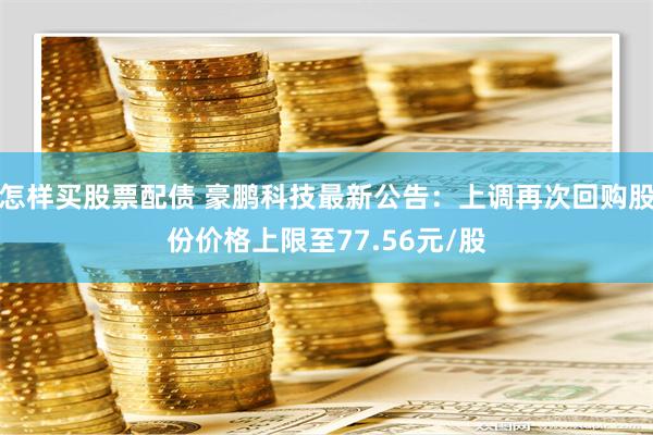 怎样买股票配债 豪鹏科技最新公告：上调再次回购股份价格上限至77.56元/股