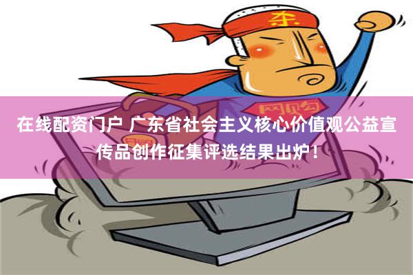 在线配资门户 广东省社会主义核心价值观公益宣传品创作征集评选结果出炉！