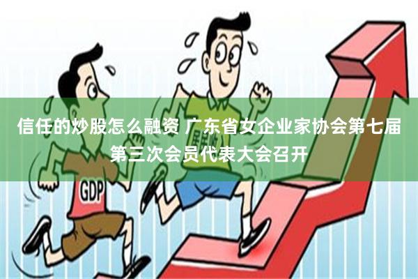 信任的炒股怎么融资 广东省女企业家协会第七届第三次会员代表大会召开