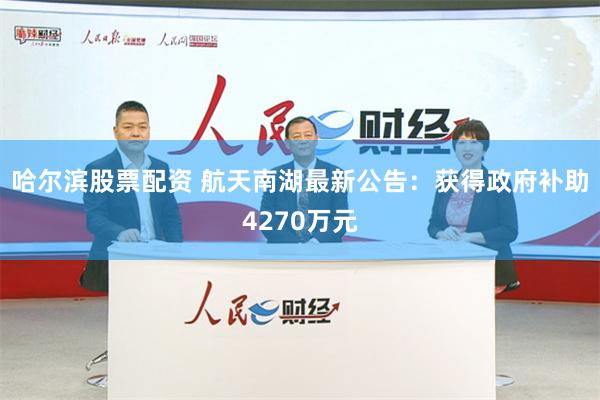 哈尔滨股票配资 航天南湖最新公告：获得政府补助4270万元